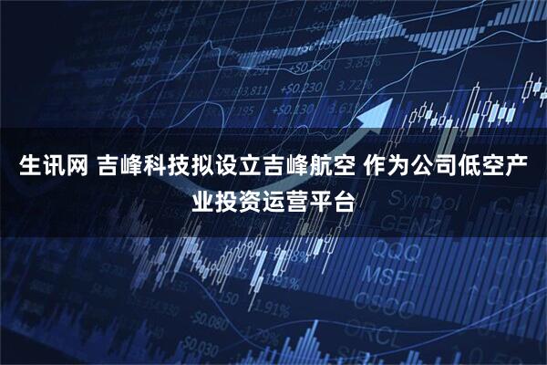 生讯网 吉峰科技拟设立吉峰航空 作为公司低空产业投资运营平台