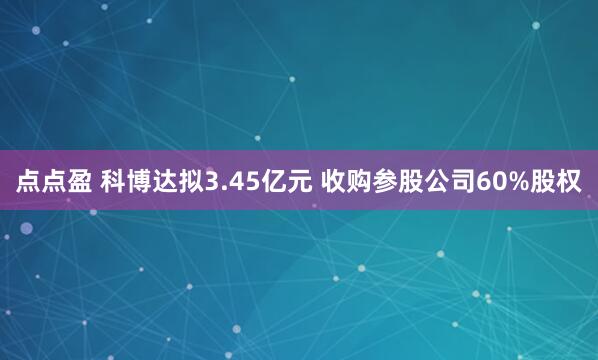 点点盈 科博达拟3.45亿元 收购参股公司60%股权
