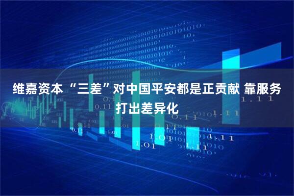 维嘉资本 “三差”对中国平安都是正贡献 靠服务打出差异化