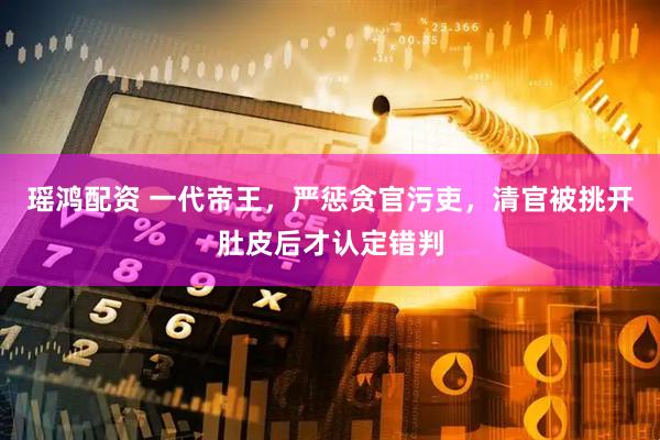 瑶鸿配资 一代帝王，严惩贪官污吏，清官被挑开肚皮后才认定错判