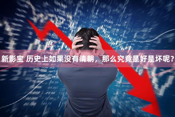 新影宝 历史上如果没有清朝，那么究竟是好是坏呢？