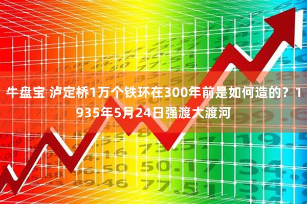 牛盘宝 泸定桥1万个铁环在300年前是如何造的？1935年5月24日强渡大渡河