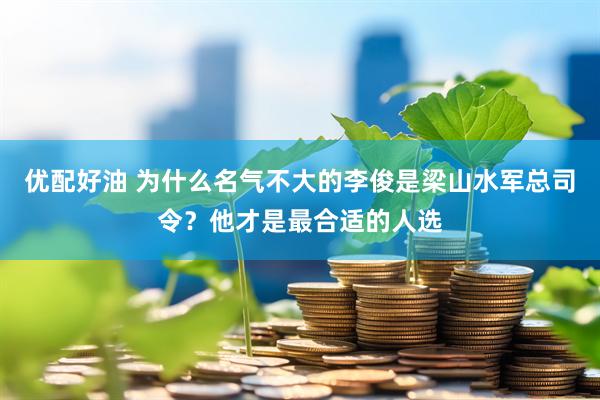 优配好油 为什么名气不大的李俊是梁山水军总司令？他才是最合适的人选