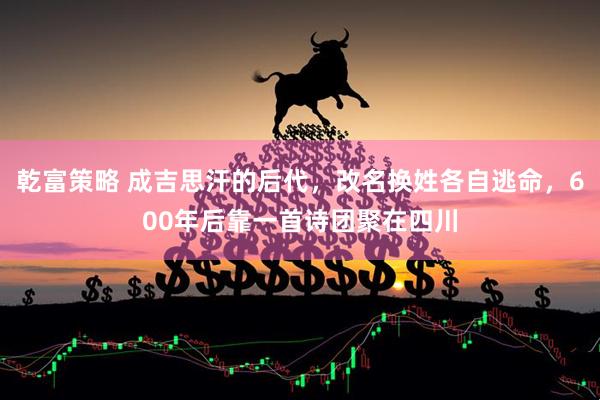 乾富策略 成吉思汗的后代，改名换姓各自逃命，600年后靠一首诗团聚在四川