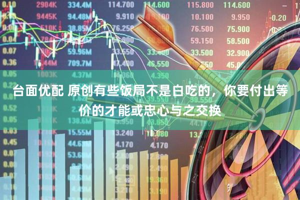 台面优配 原创有些饭局不是白吃的，你要付出等价的才能或忠心与之交换