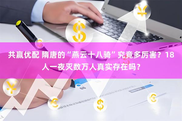 共赢优配 隋唐的“燕云十八骑”究竟多厉害？18人一夜灭数万人真实存在吗？