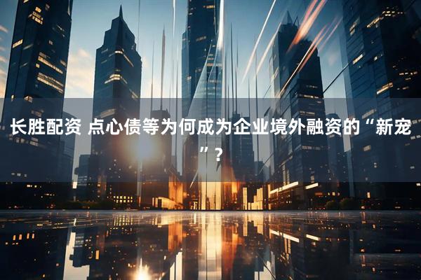 长胜配资 点心债等为何成为企业境外融资的“新宠”？