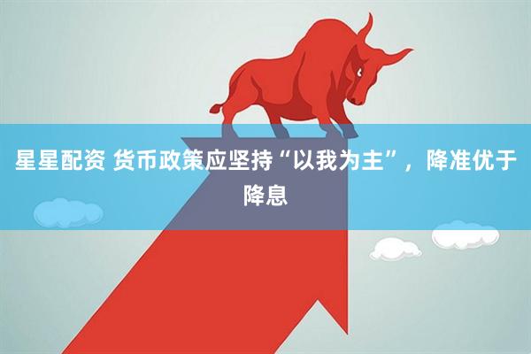 星星配资 货币政策应坚持“以我为主”，降准优于降息