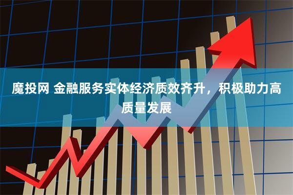 魔投网 金融服务实体经济质效齐升，积极助力高质量发展