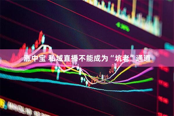 涨中宝 私域直播不能成为“坑老”通道