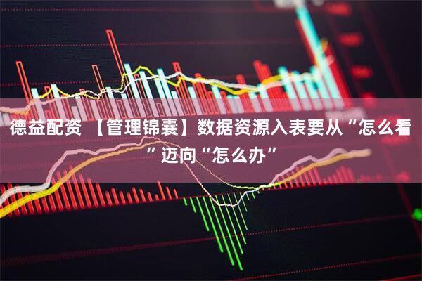 德益配资 【管理锦囊】数据资源入表要从“怎么看”迈向“怎么办”
