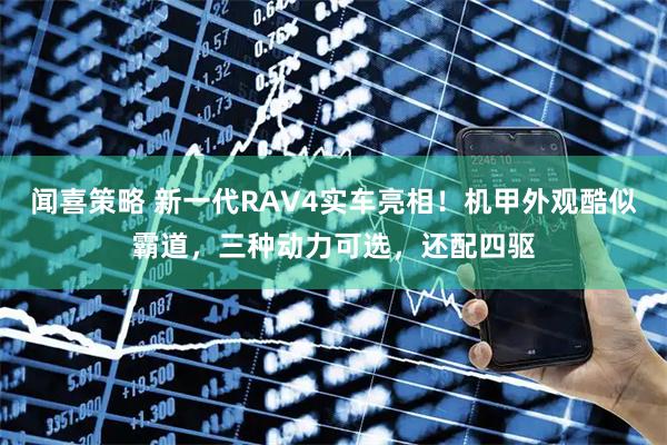 闻喜策略 新一代RAV4实车亮相！机甲外观酷似霸道，三种动力可选，还配四驱
