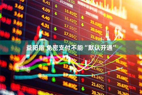 益阳指 免密支付不能“默认开通”