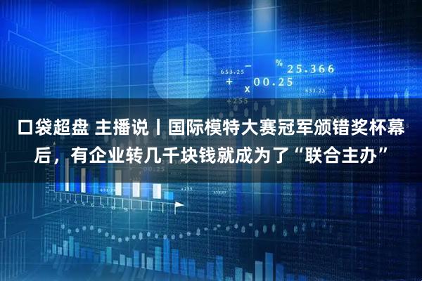 口袋超盘 主播说丨国际模特大赛冠军颁错奖杯幕后，有企业转几千块钱就成为了“联合主办”