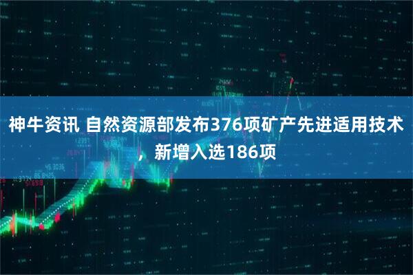 神牛资讯 自然资源部发布376项矿产先进适用技术，新增入选186项