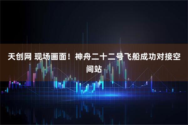 天创网 现场画面！神舟二十二号飞船成功对接空间站