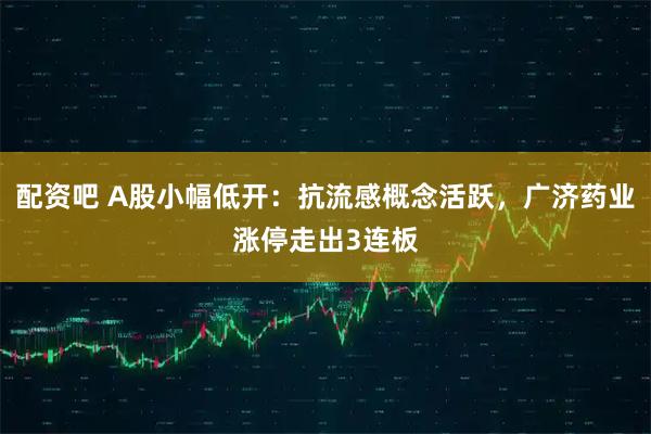 配资吧 A股小幅低开：抗流感概念活跃，广济药业涨停走出3连板