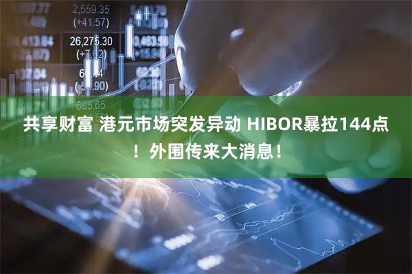共享财富 港元市场突发异动 HIBOR暴拉144点！外围传来大消息！