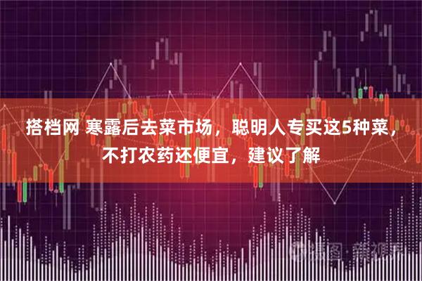 搭档网 寒露后去菜市场，聪明人专买这5种菜，不打农药还便宜，建议了解