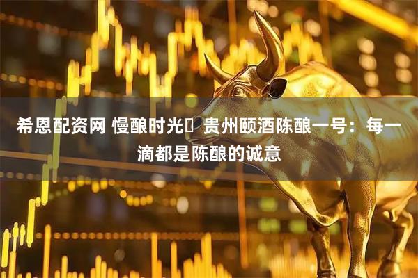 希恩配资网 慢酿时光・贵州颐酒陈酿一号：每一滴都是陈酿的诚意