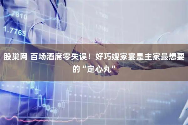 股巢网 百场酒席零失误！好巧嫂家宴是主家最想要的“定心丸”
