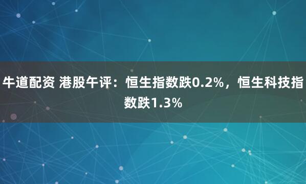 牛道配资 港股午评：恒生指数跌0.2%，恒生科技指数跌1.3%