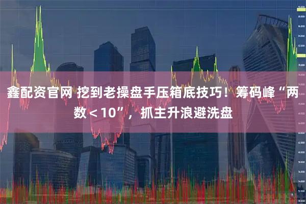 鑫配资官网 挖到老操盘手压箱底技巧！筹码峰“两数＜10”，抓主升浪避洗盘