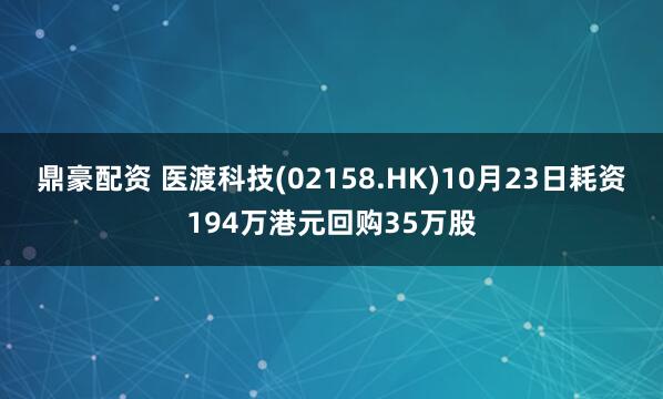 鼎豪配资 医渡科技(02158.HK)10月23日耗资194万港元回购35万股