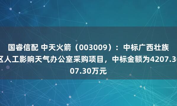 国睿信配 中天火箭（003009）：中标广西壮族自治区人工影响天气办公室采购项目，中标金额为4207.30万元