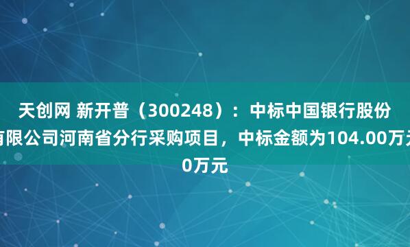 天创网 新开普（300248）：中标中国银行股份有限公司河南省分行采购项目，中标金额为104.00万元