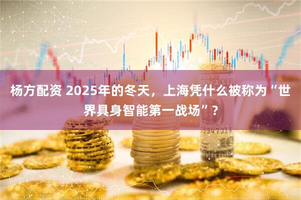 杨方配资 2025年的冬天,上海凭什么被称为“世界具身智能第一战场”?