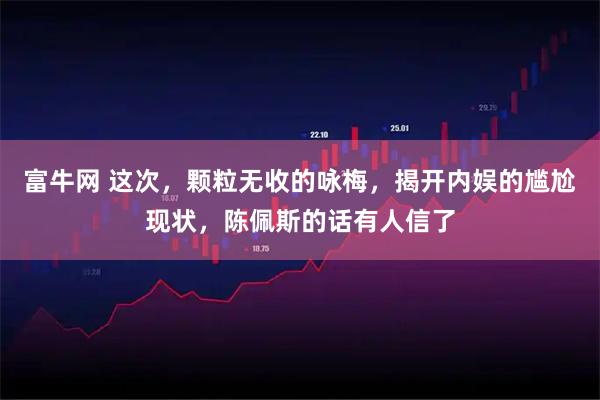 富牛网 这次，颗粒无收的咏梅，揭开内娱的尴尬现状，陈佩斯的话有人信了