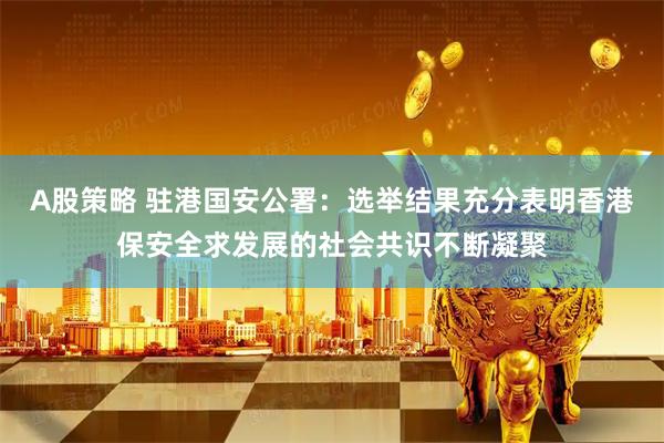 A股策略 驻港国安公署：选举结果充分表明香港保安全求发展的社会共识不断凝聚