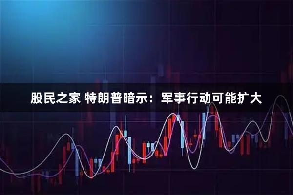 股民之家 特朗普暗示：军事行动可能扩大