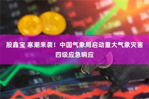 股鑫宝 寒潮来袭！中国气象局启动重大气象灾害四级应急响应