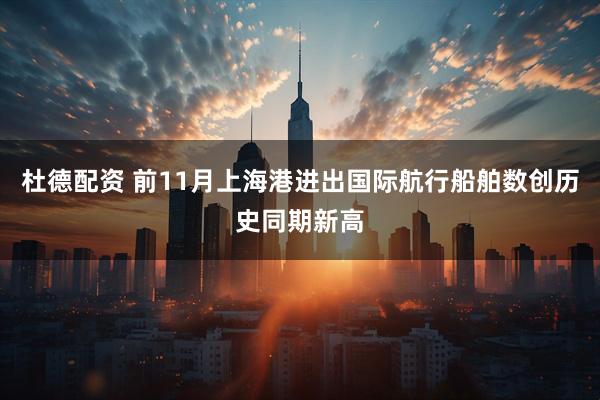 杜德配资 前11月上海港进出国际航行船舶数创历史同期新高