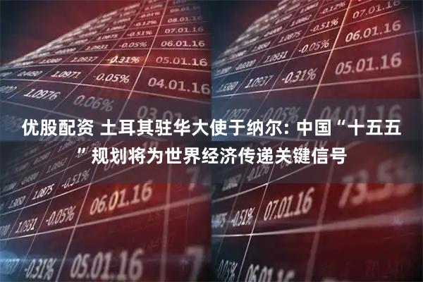 优股配资 土耳其驻华大使于纳尔: 中国“十五五”规划将为世界经济传递关键信号