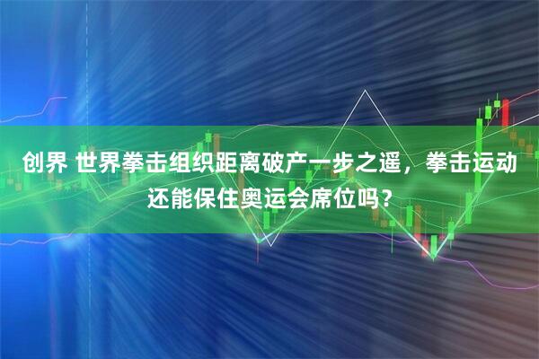 创界 世界拳击组织距离破产一步之遥,拳击运动还能保住奥运会席位吗?