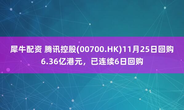 犀牛配资 腾讯控股(00700.HK)11月25日回购6.36亿港元,已连续6日回购