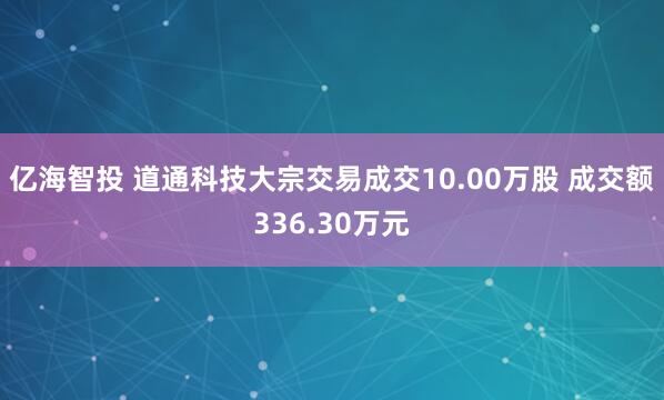 亿海智投 道通科技大宗交易成交10.00万股 成交额336.30万元