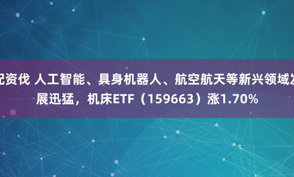 配资伐 人工智能、具身机器人、航空航天等新兴领域发展迅猛,机床ETF(159663)涨1.70%