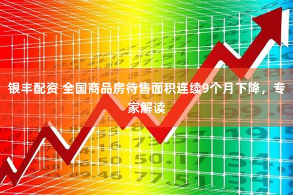 银丰配资 全国商品房待售面积连续9个月下降,专家解读