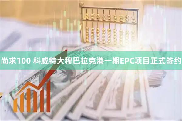 尚求100 科威特大穆巴拉克港一期EPC项目正式签约